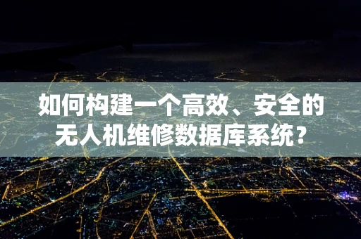 如何构建一个高效、安全的无人机维修数据库系统？