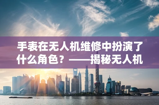 手表在无人机维修中扮演了什么角色？——揭秘无人机维修的隐形助手