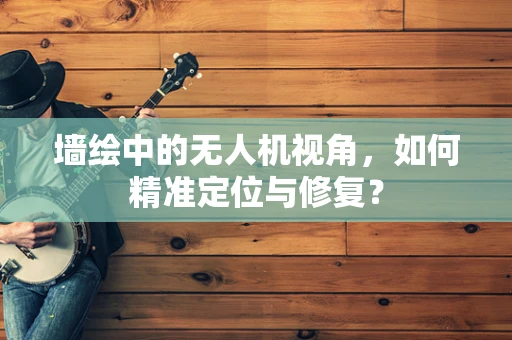 墙绘中的无人机视角，如何精准定位与修复？
