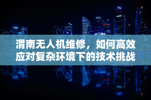 渭南无人机维修，如何高效应对复杂环境下的技术挑战？