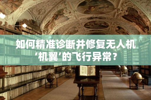 如何精准诊断并修复无人机‘机翼’的飞行异常？