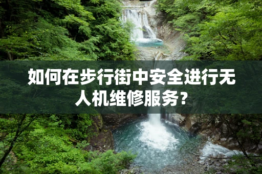 如何在步行街中安全进行无人机维修服务？