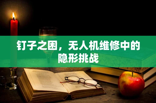钉子之困，无人机维修中的隐形挑战