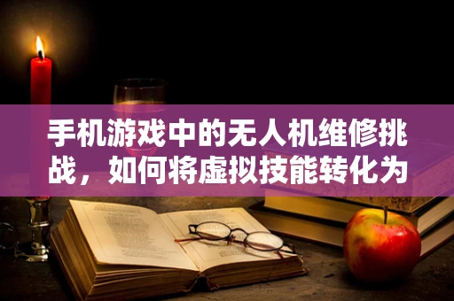 手机游戏中的无人机维修挑战，如何将虚拟技能转化为现实维修实践？