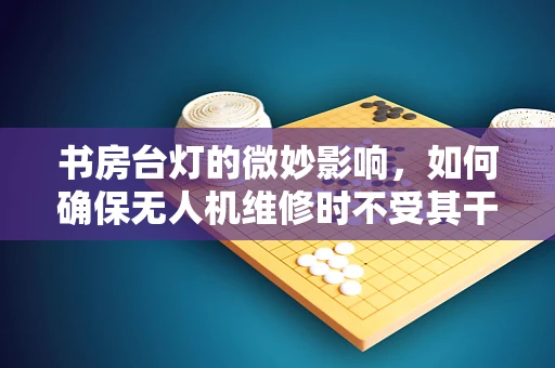 书房台灯的微妙影响，如何确保无人机维修时不受其干扰？