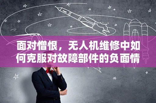 面对憎恨，无人机维修中如何克服对故障部件的负面情绪？