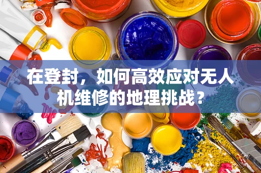 在登封，如何高效应对无人机维修的地理挑战？