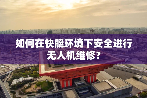 如何在快艇环境下安全进行无人机维修？