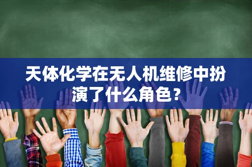 天体化学在无人机维修中扮演了什么角色？