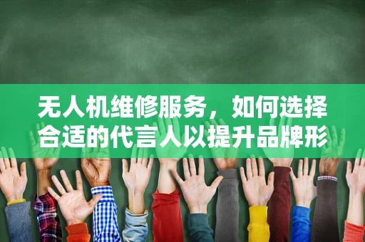 无人机维修服务，如何选择合适的代言人以提升品牌形象？