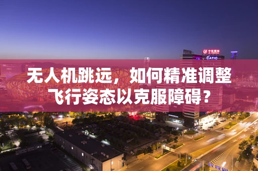 无人机跳远，如何精准调整飞行姿态以克服障碍？