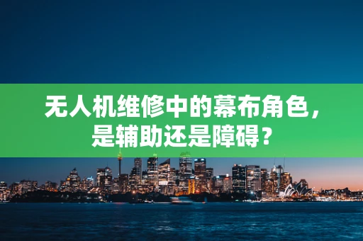 无人机维修中的幕布角色，是辅助还是障碍？
