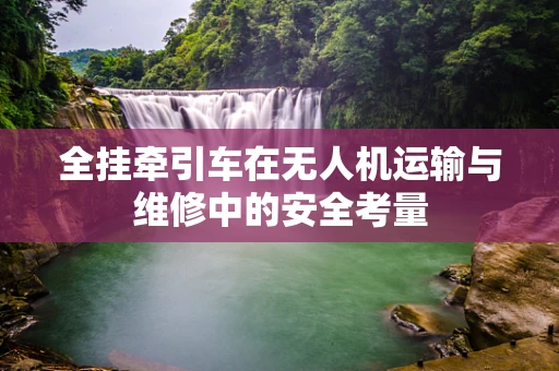 全挂牵引车在无人机运输与维修中的安全考量