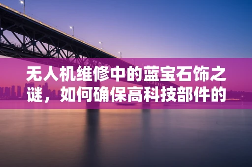 无人机维修中的蓝宝石饰之谜，如何确保高科技部件的精准维护？