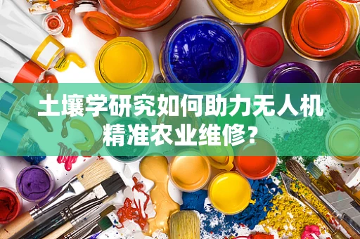 土壤学研究如何助力无人机精准农业维修？