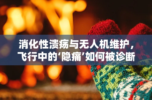 消化性溃疡与无人机维护，飞行中的‘隐痛’如何被诊断？