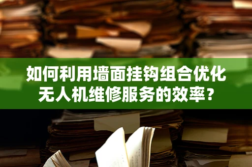如何利用墙面挂钩组合优化无人机维修服务的效率？