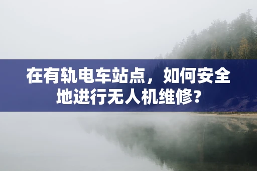 在有轨电车站点，如何安全地进行无人机维修？