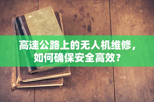 高速公路上的无人机维修，如何确保安全高效？