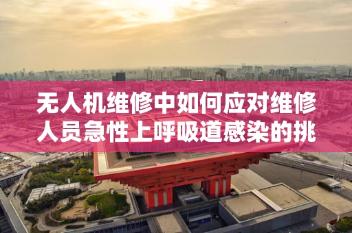 无人机维修中如何应对维修人员急性上呼吸道感染的挑战？