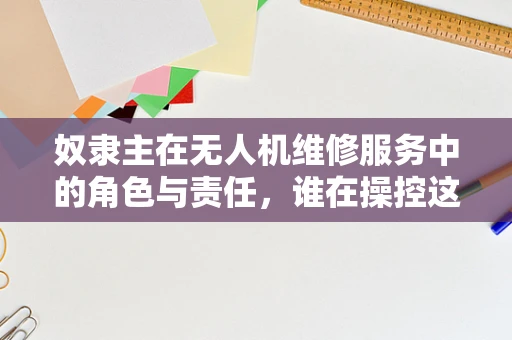 奴隶主在无人机维修服务中的角色与责任，谁在操控这架空中之翼？