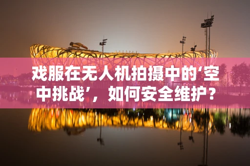 戏服在无人机拍摄中的‘空中挑战’，如何安全维护？