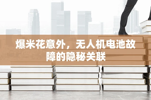 爆米花意外，无人机电池故障的隐秘关联