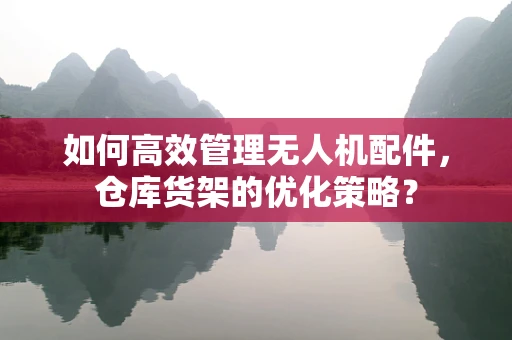 如何高效管理无人机配件，仓库货架的优化策略？