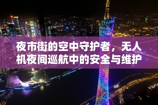 夜市街的空中守护者，无人机夜间巡航中的安全与维护挑战