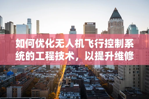 如何优化无人机飞行控制系统的工程技术，以提升维修效率？
