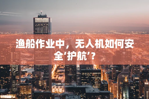 渔船作业中，无人机如何安全‘护航’？