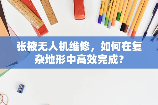 张掖无人机维修，如何在复杂地形中高效完成？