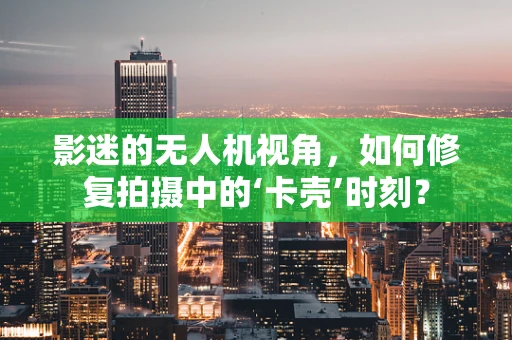 影迷的无人机视角，如何修复拍摄中的‘卡壳’时刻？