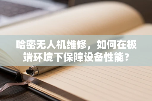哈密无人机维修，如何在极端环境下保障设备性能？