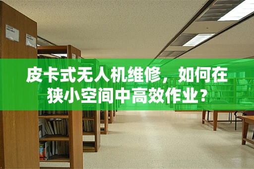 皮卡式无人机维修，如何在狭小空间中高效作业？
