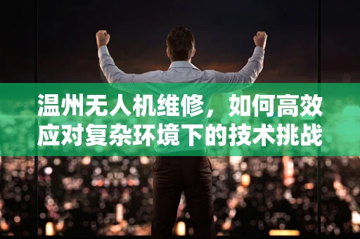 温州无人机维修，如何高效应对复杂环境下的技术挑战？