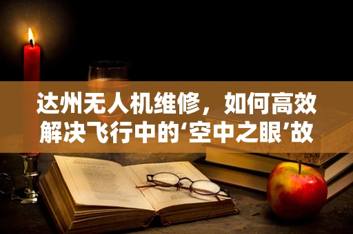 达州无人机维修，如何高效解决飞行中的‘空中之眼’故障？