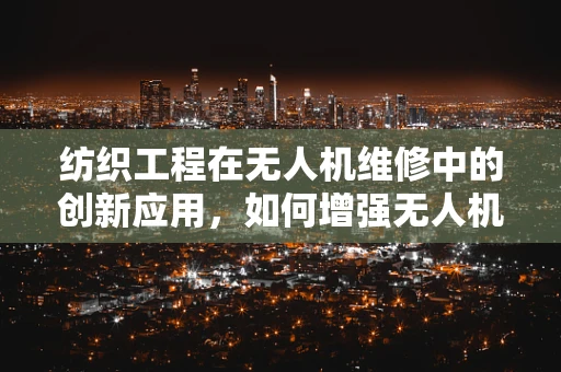 纺织工程在无人机维修中的创新应用，如何增强无人机织物结构的耐用性？