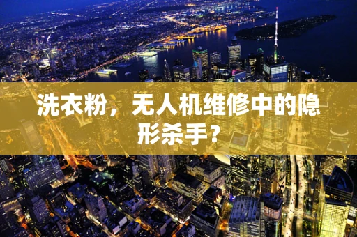 洗衣粉，无人机维修中的隐形杀手？