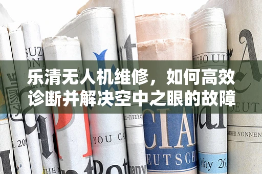 乐清无人机维修，如何高效诊断并解决空中之眼的故障？