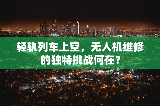 轻轨列车上空，无人机维修的独特挑战何在？
