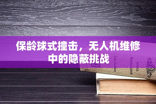 保龄球式撞击，无人机维修中的隐蔽挑战