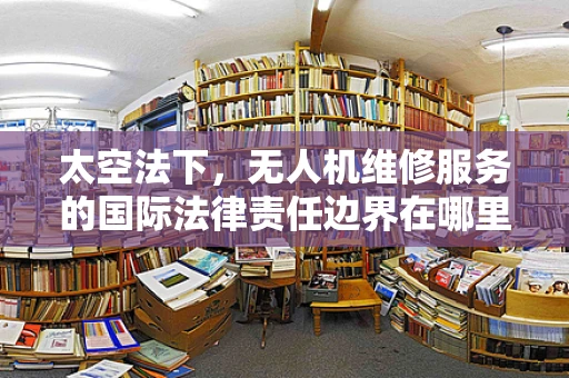 太空法下，无人机维修服务的国际法律责任边界在哪里？