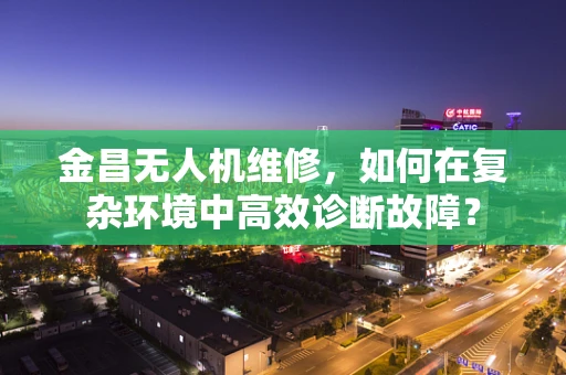 金昌无人机维修，如何在复杂环境中高效诊断故障？