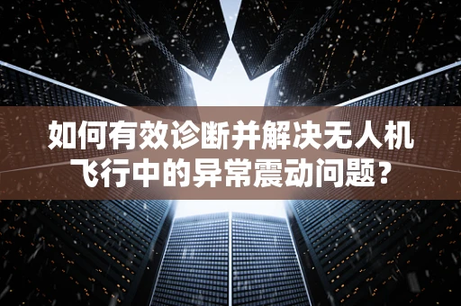 如何有效诊断并解决无人机飞行中的异常震动问题？