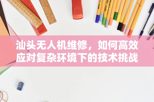 汕头无人机维修，如何高效应对复杂环境下的技术挑战？