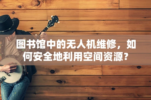 图书馆中的无人机维修，如何安全地利用空间资源？