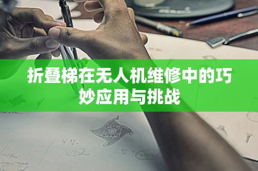 折叠梯在无人机维修中的巧妙应用与挑战