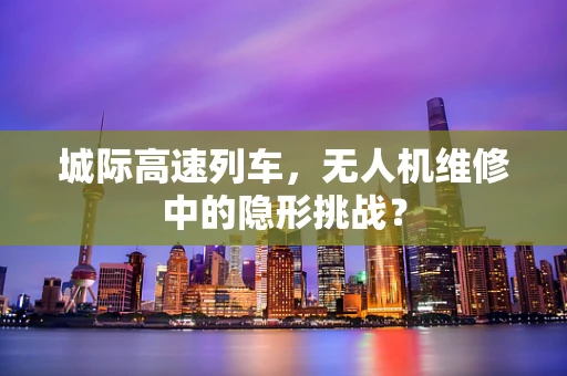 城际高速列车，无人机维修中的隐形挑战？