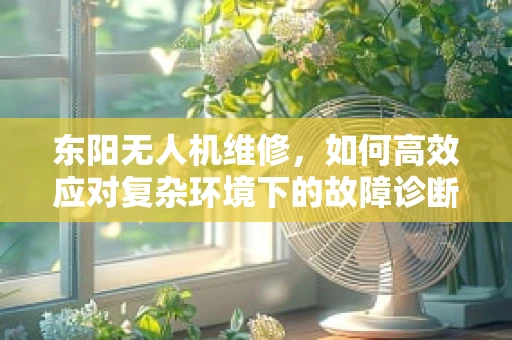 东阳无人机维修，如何高效应对复杂环境下的故障诊断？